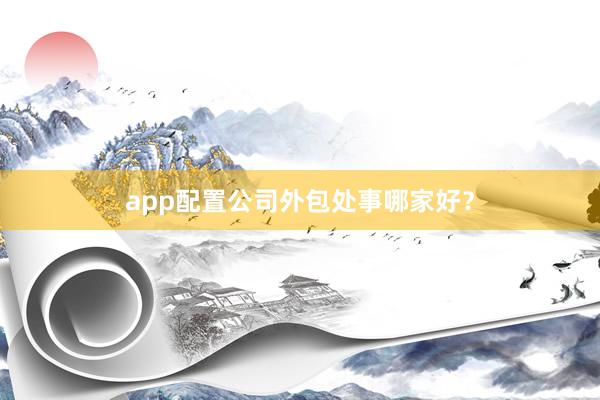app配置公司外包处事哪家好？