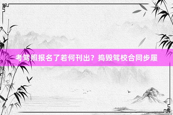 考驾照报名了若何刊出？捣毁驾校合同步履