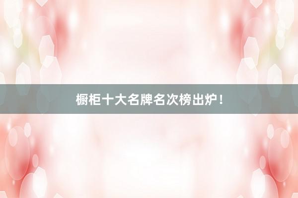橱柜十大名牌名次榜出炉！