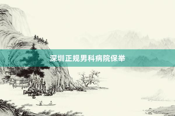 深圳正规男科病院保举