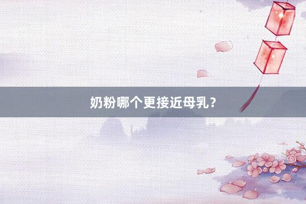 奶粉哪个更接近母乳？